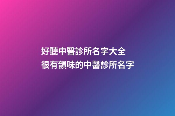 好聽中醫診所名字大全 很有韻味的中醫診所名字